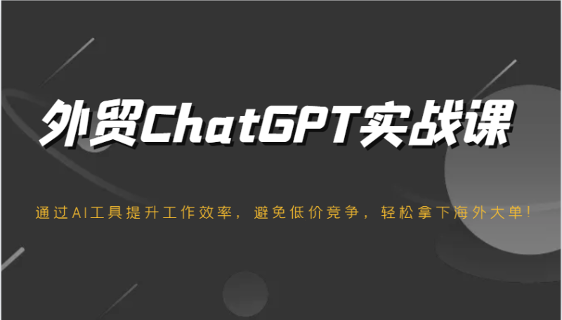 出口外贸ChatGPT实战演练课,根据AI专用工具提高工作效率,防止恶性竞争,轻松拿下国外股票大单!|云雀资源分享