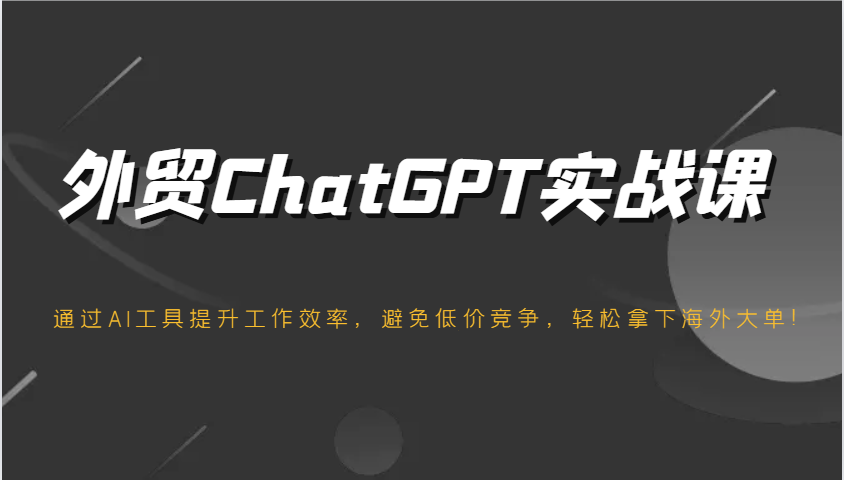 出口外贸ChatGPT实战演练课，根据AI专用工具提高工作效率，防止恶性竞争，轻松拿下国外股票大单！|云雀资源分享