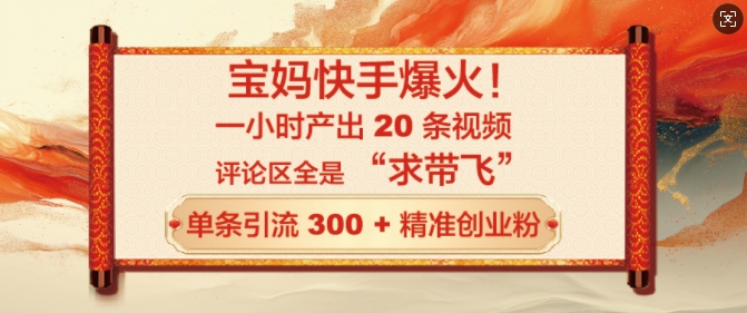 宝妈快手爆火，一小时产出 20 条视频，评论区全是 “求带飞”，单条引流 300 + 精准创业粉|云雀资源分享