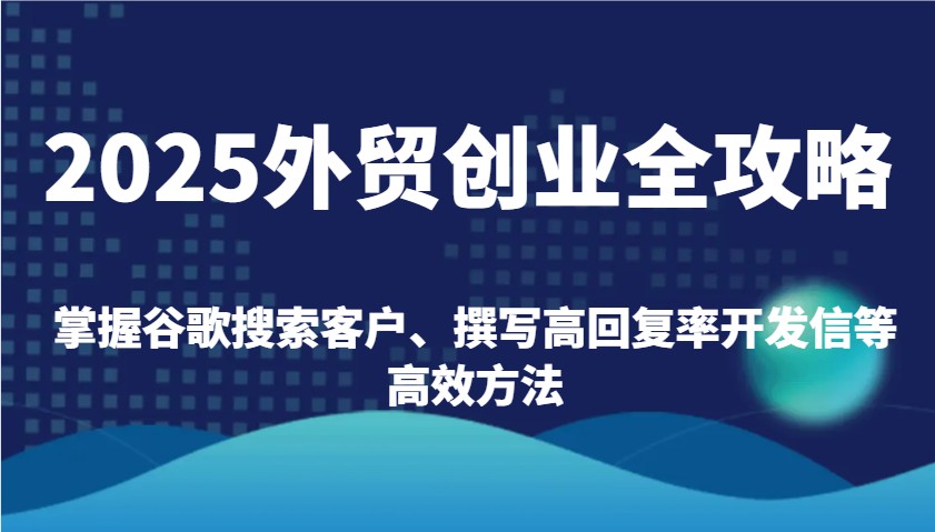2025出口外贸自主创业攻略大全：把握谷歌搜索引擎顾客、编写高应答率外贸开发信等高效率方式|云雀资源分享