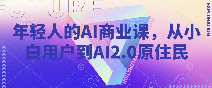 年轻人AI商业课，从小白用户到AI2.0土著居民|云雀资源分享