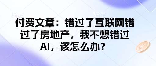 付费文章：错过互联网技术错过房地产业，我不想错过AI，应该怎么办？|云雀资源分享