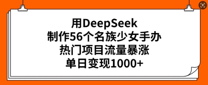 用DeepSeek制做56个民族少女手办，热门产品总流量疯涨，单日转现好几张|云雀资源分享