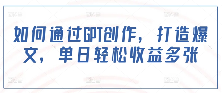 如何通过GPT创作，打造爆文，单日轻松收益多张|云雀资源分享