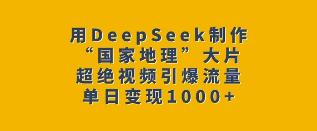 用DeepSeek制作“国家地理”大片，超绝视频引爆流量，单日变现多张|云雀资源分享