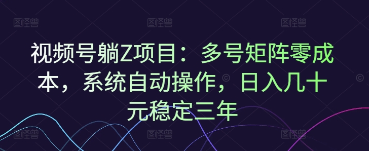 视频号躺Z项目：多号矩阵零成本，系统自动操作，日入几十元稳定三年|云雀资源分享
