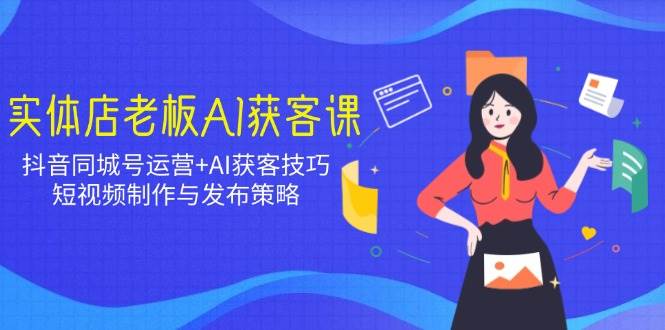 实体店老板AI拓客课：抖音同城号经营 AI拓客方法，小视频制作与公布对策|云雀资源分享