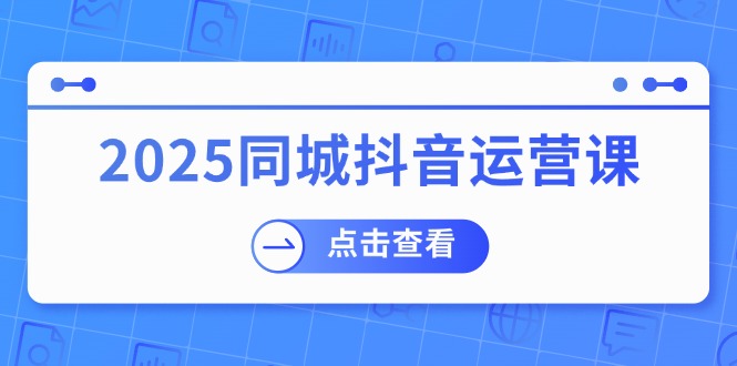 2025同城抖音运营课：包含门店赢利，团购价益处，助店家来获得流量|云雀资源分享
