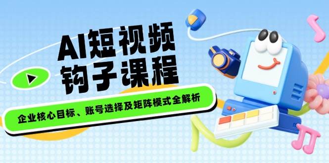 AI小视频勾子课程内容，公司主要目标、账户选择及引流矩阵方式全面解析|云雀资源分享