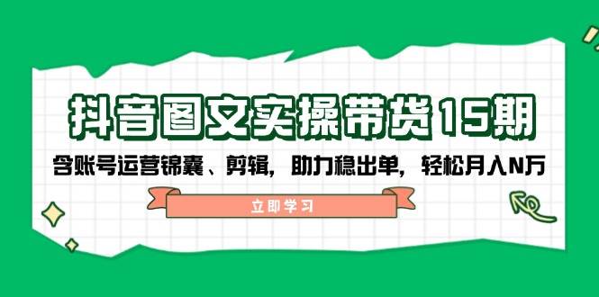 抖音图文带货实操第15期：账号运营锦囊、剪辑，助力稳出单，轻松月入N万|云雀资源分享