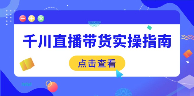 千川直播带货实操指南：从选品到数据优化，基础到实操全面覆盖|云雀资源分享