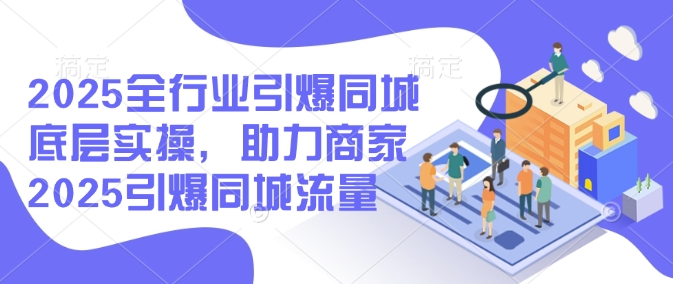 2025整个行业点爆同城网最底层实际操作，助力商家2025点爆同城网总流量|云雀资源分享