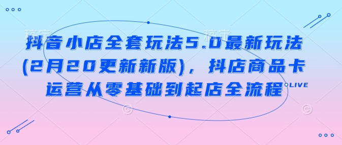 抖店整套游戏玩法5.0全新游戏玩法(2月20升级新版本)，抖音小店产品卡经营从零基础到出单全过程|云雀资源分享