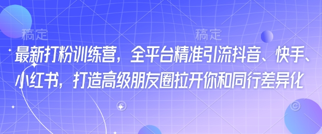 全新磨粉夏令营，全网平台精准引流方法抖音视频、快手视频、小红书的，打造出高端微信朋友圈打开你与同行业多元化|云雀资源分享