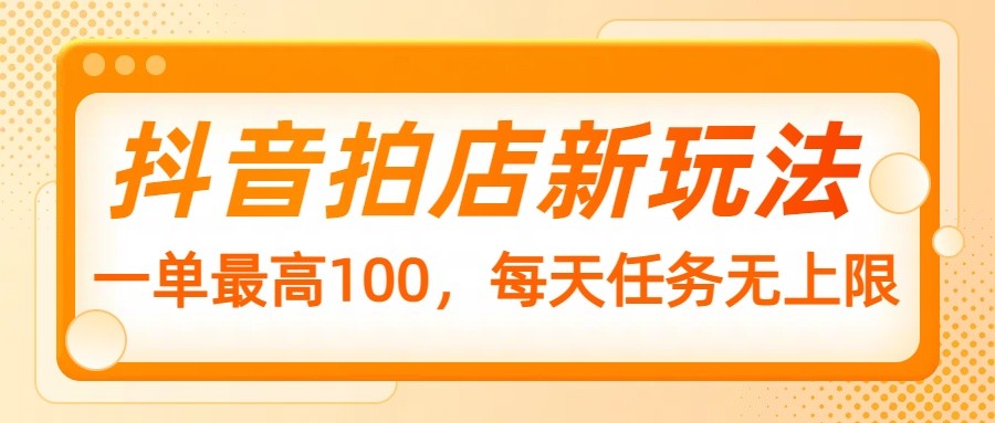 抖音拍店新模式，一单最大100，每日每日任务无限制|云雀资源分享