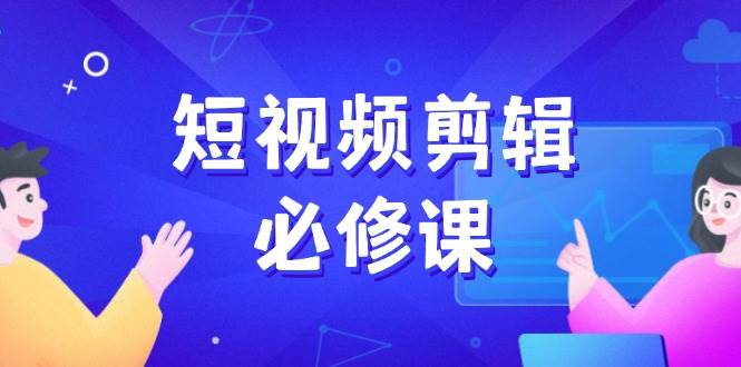 短视频剪辑必修课程，上百万后期剪辑发展秘笈，收集素材、拆片、实例拆卸|云雀资源分享