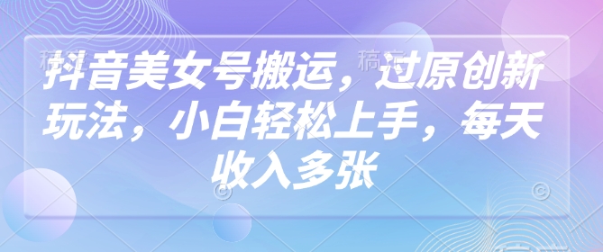 抖音美女号运送，过原创新玩法，新手快速上手，每日收益好几张|云雀资源分享