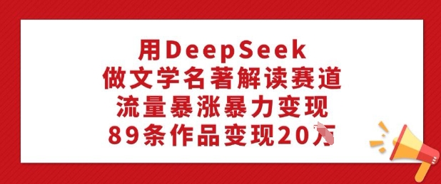 用DeepSeek做文学类名著解读跑道，总流量疯涨暴力行为转现，89条著作转现20W|云雀资源分享
