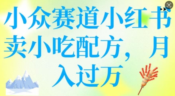 小众赛道小红书卖小吃配方，操作简单，月入过W|云雀资源分享