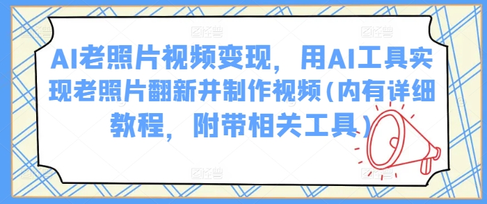 AI旧照片视频变现，用AI专用工具完成老照片翻新并制作小视频(里有详尽实例教程，附加有关专用工具)|云雀资源分享