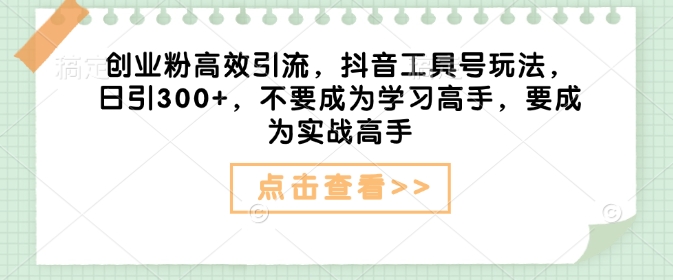 创业粉高效引流，抖音工具号玩法，日引300 ，不要成为学习高手，要成为实战高手