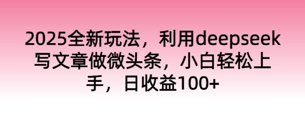 2025全新玩法，利用deepseek写文章做微头条，小白轻松上手，日收益100 