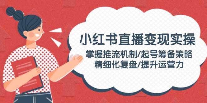 图片[1]|小红书直播变现实操：掌握推流机制/起号筹备策略/精细化复盘/提升运营力|云雀资源分享