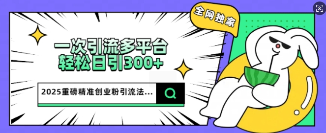 2025重磅全网独家引流法，一次多平台，轻松日引300 精准创业粉