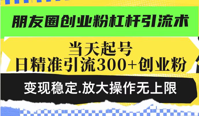 朋友圈创业粉杠杆引流术，当天起号日精准引流300 创业粉，变现稳定，放大操作无上限