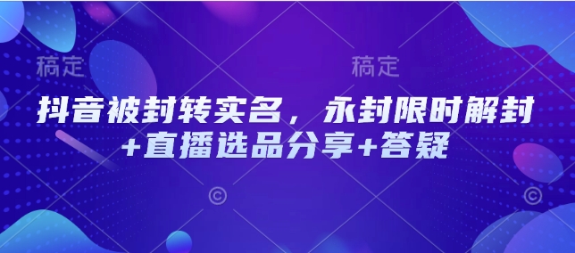 抖音被封转实名，永封限时解封 直播选品分享 答疑