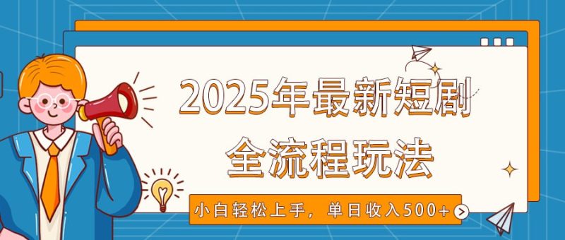2025年最新短剧玩法,全流程实操,小白轻松上手,视频号抖音同步分发,单日收入500+|云雀资源分享