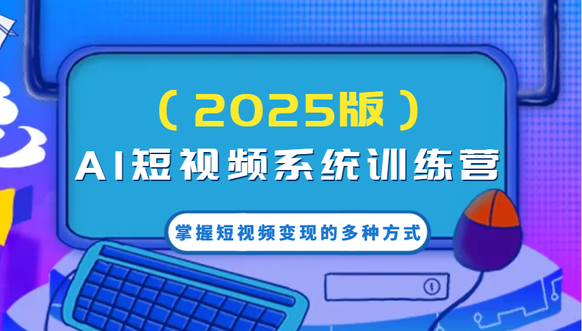 AI短视频系统训练营(2025版)掌握短视频变现的多种方式，结合AI技术提升创作效率！|云雀资源分享