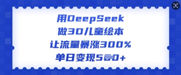 用DeepSeek做3D儿童绘本，让流量暴涨300%，单日变现多张|云雀资源分享