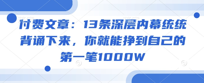 付费文章：13条深层内幕统统背诵下来，你就能挣到自己的第一笔1000W|云雀资源分享
