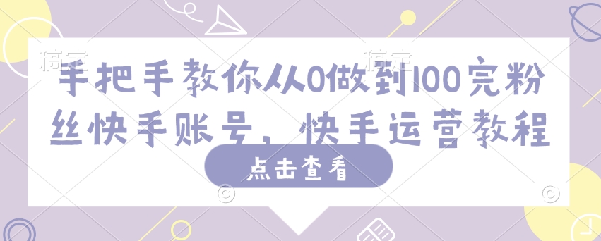 手把手教你从0做到100完粉丝快手账号，快手运营教程|云雀资源分享