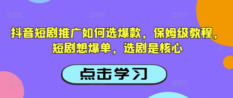 抖音短剧推广如何选爆款，保姆级教程，短剧想爆单，选剧是核心|云雀资源分享