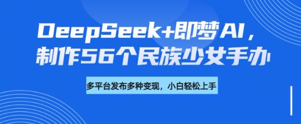 DeepSeek+即梦AI，制作56个民族少女手办，附详细教程+变现方向|云雀资源分享