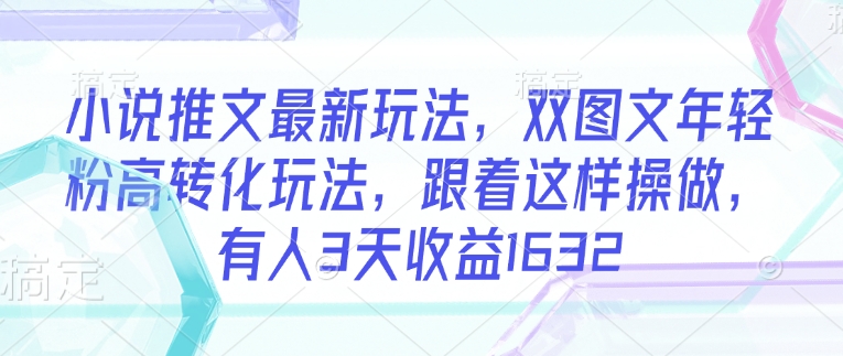 小说推文最新玩法，双图文年轻粉高转化玩法，跟着这样操做，有人3天收益1632|云雀资源分享