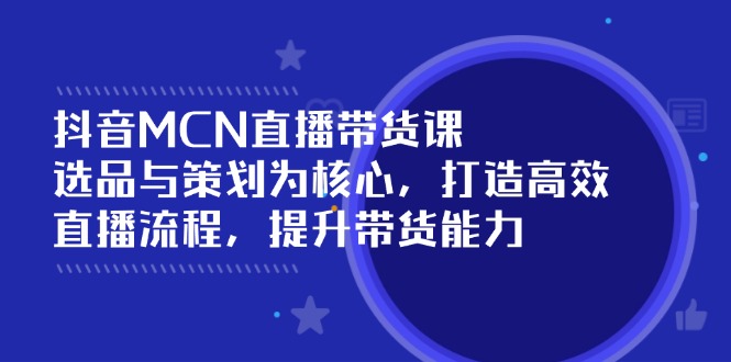 抖音MCN直播带货课：选品与策划为核心, 打造高效直播流程, 提升带货能力|云雀资源分享