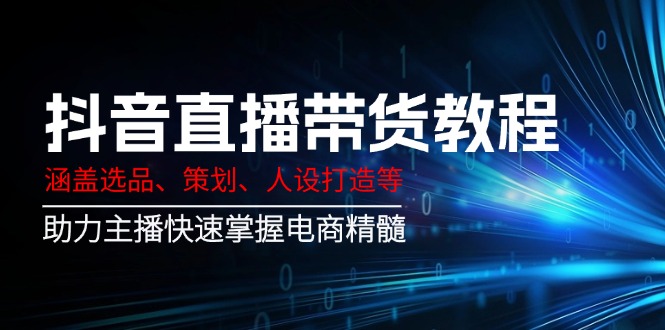 抖音直播带货教程：涵盖选品、策划、人设打造等,助力主播快速掌握电商精髓|云雀资源分享