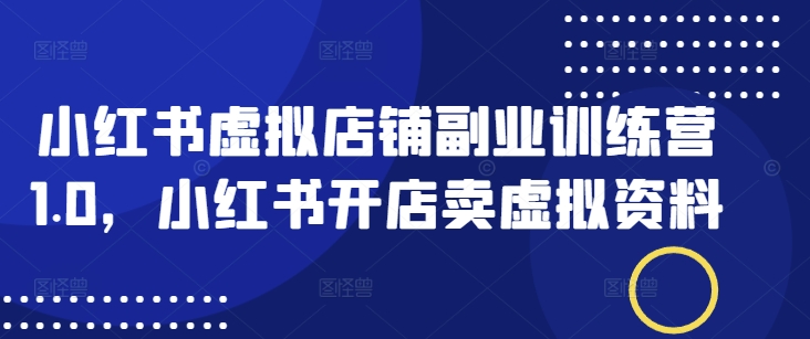 小红书虚拟店铺副业训练营1.0，小红书开店卖虚拟资料|云雀资源分享