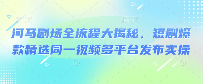 河马剧场全流程大揭秘，短剧爆款精选同一视频多平台发布实操|云雀资源分享