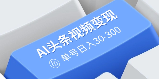 AI头条视频变现：AI原创搬运玩法，无需剪辑，多平台发布，单号日入30-300|云雀资源分享