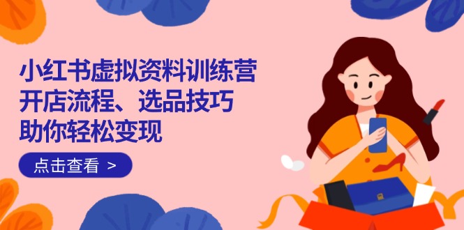 小红书的虚似材料夏令营：开店的流程、选款方法一网打尽，帮助你轻轻松松转现|云雀资源分享