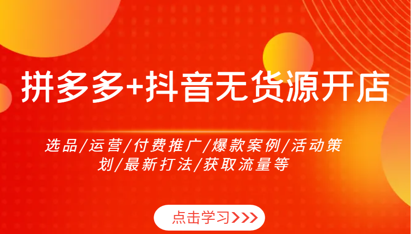 拼多多平台 抖音视频无货源开店：选款/经营/付费流量/爆品实例/活动策划案/全新玩法/来获得流量等|云雀资源分享
