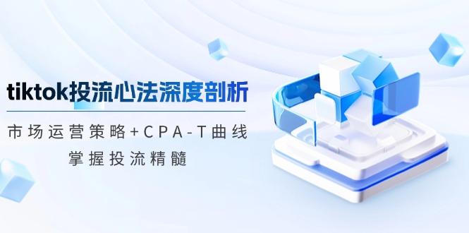 TikTok投流矩阵系统营销课程：销售市场运营战略 CPA-T曲线图，把握投流精粹（升级）|云雀资源分享
