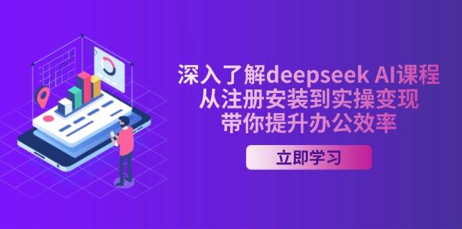 全面了解deepseek AI课程内容，从申请注册安装在实际操作转现，陪你提高工作效率|云雀资源分享