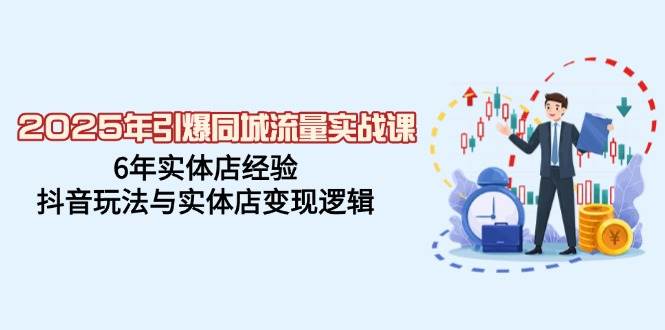 2025年点爆同城网总流量实战演练课，6年门店工作经验，抖音玩法与门店转现逻辑性|云雀资源分享