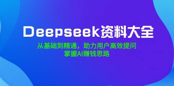 Deepseek资料大全，从产品到熟练，助推客户高效率提出问题，把握AI赚钱思路|云雀资源分享