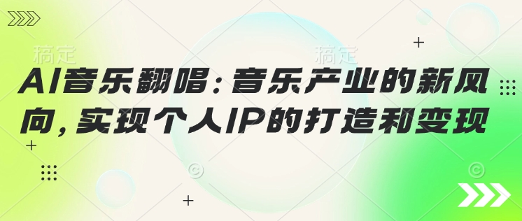 AI音乐翻唱：音乐产业的新风向，实现个人IP的建设和转现|云雀资源分享